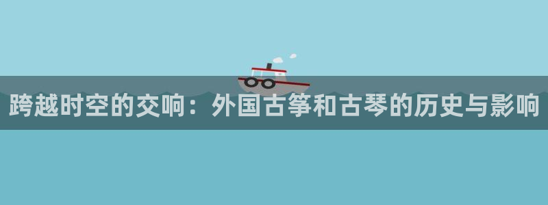 凯发k8娱乐|k808.vip:跨越时空的交响:外国古筝和古