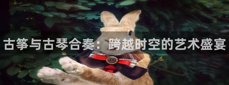 凯发登录网址:古筝与古琴合奏:跨越时空的艺术盛宴