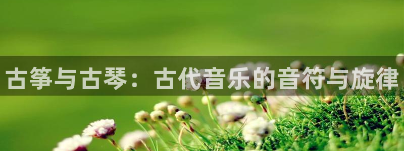 凯发k873:古筝与古琴:古代音乐的音符与旋律