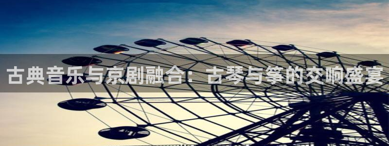 凯发平台医7O777:古典音乐与京剧融合:古琴与筝的交响盛宴