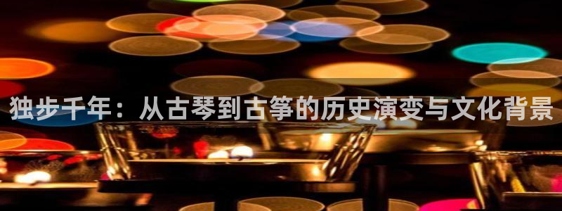 凯发k8娱乐手机版官网:独步千年:从古琴到古筝的历史演变与文