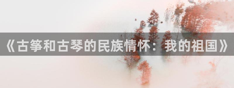 凯发k8官方网娱乐官方:《古筝和古琴的民族情怀:我的祖国》