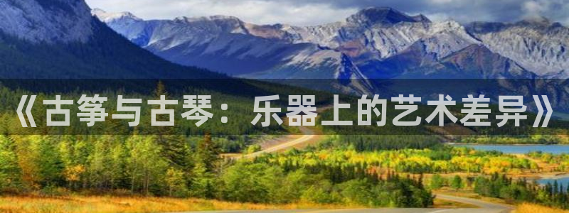 凯发app平台:《古筝与古琴:乐器上的艺术差异》